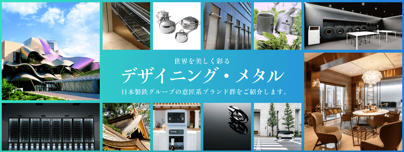 業界を美しく彩る デザイニング・メタル 日本製鉄グループの意匠系ブランド群をご紹介いたします。
